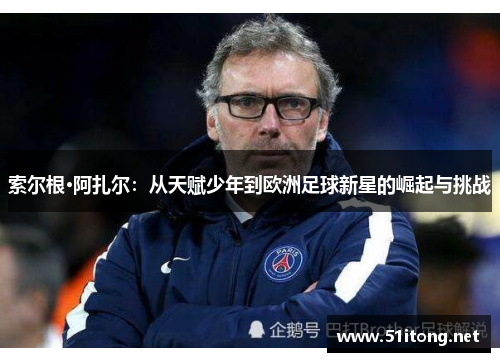 索尔根·阿扎尔:从天赋少年到欧洲足球新星的崛起与挑战 索尔根·阿扎尔:从天赋少年到欧洲足球新星的崛起与挑战