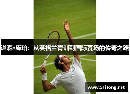 道森·库珀:从英格兰青训到国际赛场的传奇之路 道森·库珀:从英格兰青训到国际赛场的传奇之路