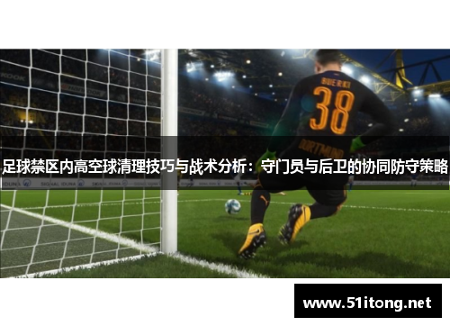 足球禁区内高空球清理技巧与战术分析:守门员与后卫的协同防守策略 足球禁区内高空球清理技巧与战术分析:守门员与后卫的协同防守策略