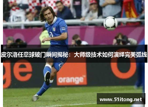 皮尔洛任意球破门瞬间揭秘:大师级技术如何演绎完美弧线 皮尔洛任意球破门瞬间揭秘:大师级技术如何演绎完美弧线