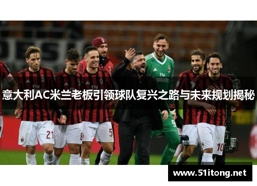 意大利AC米兰老板引领球队复兴之路与未来规划揭秘 意大利AC米兰老板引领球队复兴之路与未来规划揭秘
