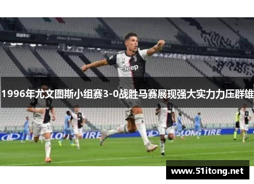 1996年尤文图斯小组赛3-0战胜马赛展现强大实力力压群雄 1996年尤文图斯小组赛3-0战胜马赛展现强大实力力压群雄