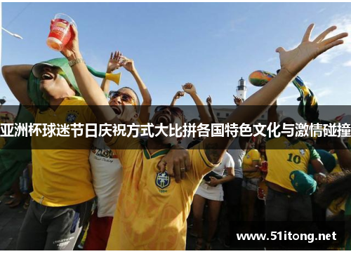 亚洲杯球迷节日庆祝方式大比拼各国特色文化与激情碰撞 亚洲杯球迷节日庆祝方式大比拼各国特色文化与激情碰撞