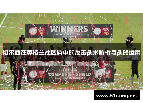 切尔西在英格兰社区盾中的反击战术解析与战略运用 切尔西在英格兰社区盾中的反击战术解析与战略运用