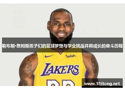 勒布朗·詹姆斯孩子们的篮球梦想与学业挑战并肩成长的奋斗历程 勒布朗·詹姆斯孩子们的篮球梦想与学业挑战并肩成长的奋斗历程