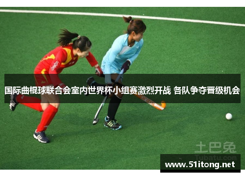 国际曲棍球联合会室内世界杯小组赛激烈开战 各队争夺晋级机会 国际曲棍球联合会室内世界杯小组赛激烈开战 各队争夺晋级机会