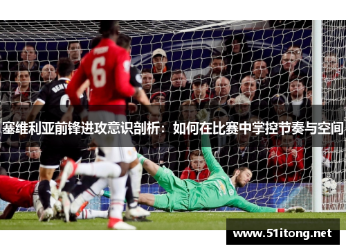 塞维利亚前锋进攻意识剖析:如何在比赛中掌控节奏与空间 塞维利亚前锋进攻意识剖析:如何在比赛中掌控节奏与空间