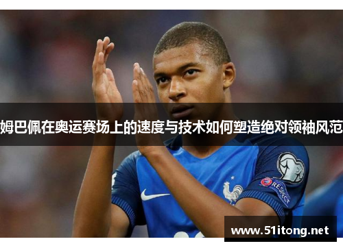 姆巴佩在奥运赛场上的速度与技术如何塑造绝对领袖风范 姆巴佩在奥运赛场上的速度与技术如何塑造绝对领袖风范