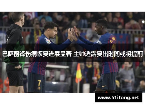 巴萨前锋伤病恢复进展显著 主帅透露复出时间或将提前 巴萨前锋伤病恢复进展显著 主帅透露复出时间或将提前