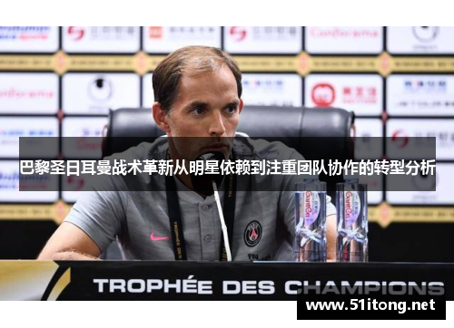 巴黎圣日耳曼战术革新从明星依赖到注重团队协作的转型分析 巴黎圣日耳曼战术革新从明星依赖到注重团队协作的转型分析