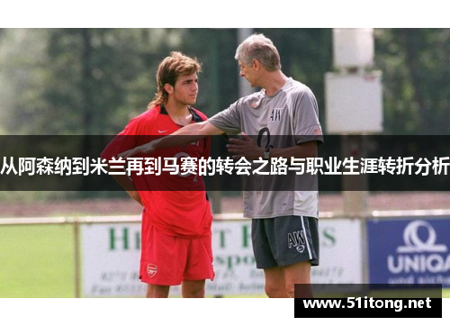 从阿森纳到米兰再到马赛的转会之路与职业生涯转折分析 从阿森纳到米兰再到马赛的转会之路与职业生涯转折分析
