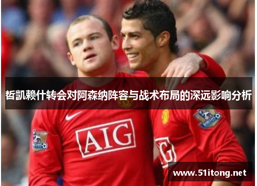 哲凯赖什转会对阿森纳阵容与战术布局的深远影响分析 哲凯赖什转会对阿森纳阵容与战术布局的深远影响分析