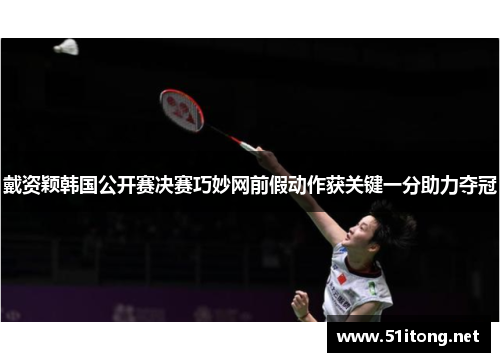戴资颖韩国公开赛决赛巧妙网前假动作获关键一分助力夺冠 戴资颖韩国公开赛决赛巧妙网前假动作获关键一分助力夺冠