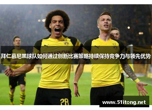 拜仁慕尼黑球队如何通过创新比赛策略持续保持竞争力与领先优势