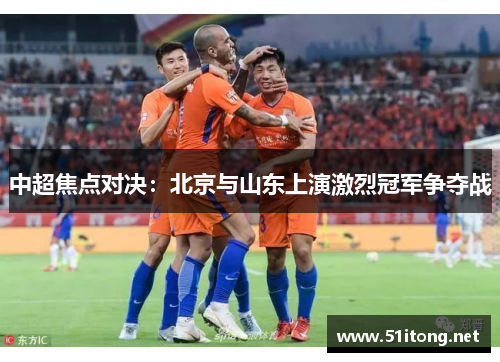 中超焦点对决：北京与山东上演激烈冠军争夺战