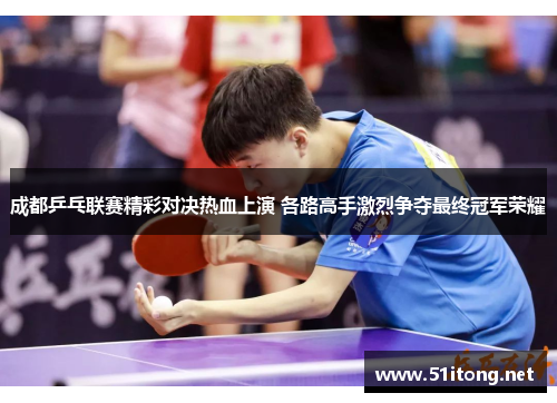 成都乒乓联赛精彩对决热血上演 各路高手激烈争夺最终冠军荣耀