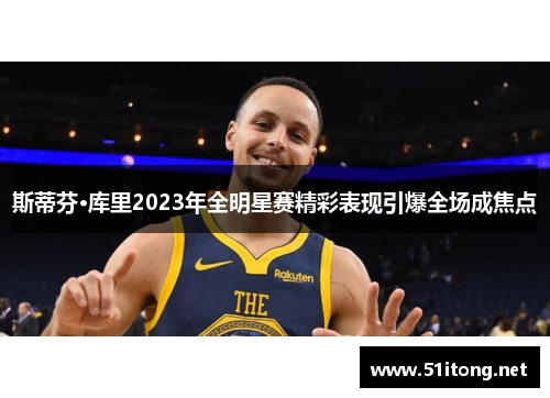 斯蒂芬·库里2023年全明星赛精彩表现引爆全场成焦点 斯蒂芬·库里2023年全明星赛精彩表现引爆全场成焦点
