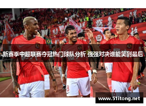 新赛季中超联赛夺冠热门球队分析 强强对决谁能笑到最后 新赛季中超联赛夺冠热门球队分析 强强对决谁能笑到最后