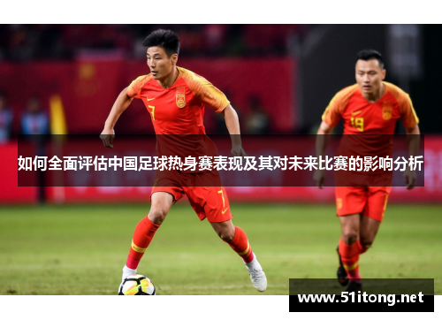 如何全面评估中国足球热身赛表现及其对未来比赛的影响分析 如何全面评估中国足球热身赛表现及其对未来比赛的影响分析