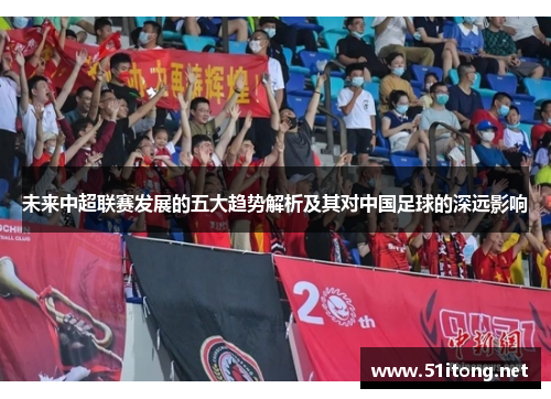 未来中超联赛发展的五大趋势解析及其对中国足球的深远影响 未来中超联赛发展的五大趋势解析及其对中国足球的深远影响