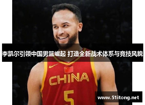 李凯尔引领中国男篮崛起 打造全新战术体系与竞技风貌 李凯尔引领中国男篮崛起 打造全新战术体系与竞技风貌