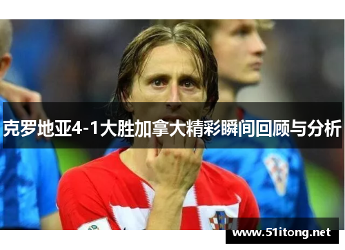克罗地亚4-1大胜加拿大精彩瞬间回顾与分析 克罗地亚4-1大胜加拿大精彩瞬间回顾与分析