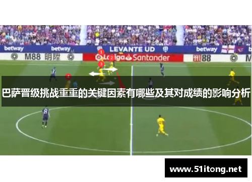 巴萨晋级挑战重重的关键因素有哪些及其对成绩的影响分析
