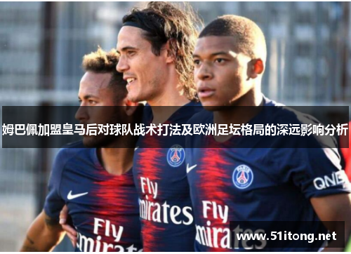 姆巴佩加盟皇马后对球队战术打法及欧洲足坛格局的深远影响分析 姆巴佩加盟皇马后对球队战术打法及欧洲足坛格局的深远影响分析
