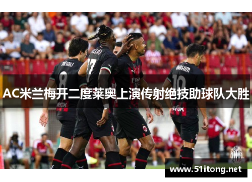 AC米兰梅开二度莱奥上演传射绝技助球队大胜 AC米兰梅开二度莱奥上演传射绝技助球队大胜