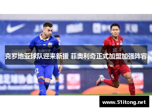 克罗地亚球队迎来新援 菲奥利奇正式加盟加强阵容
