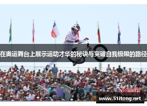在奥运舞台上展示运动才华的秘诀与突破自我极限的路径 在奥运舞台上展示运动才华的秘诀与突破自我极限的路径