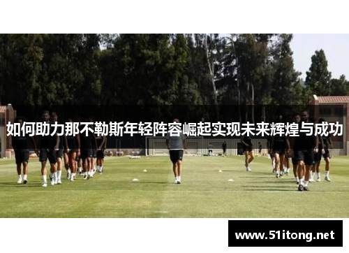 如何助力那不勒斯年轻阵容崛起实现未来辉煌与成功 如何助力那不勒斯年轻阵容崛起实现未来辉煌与成功