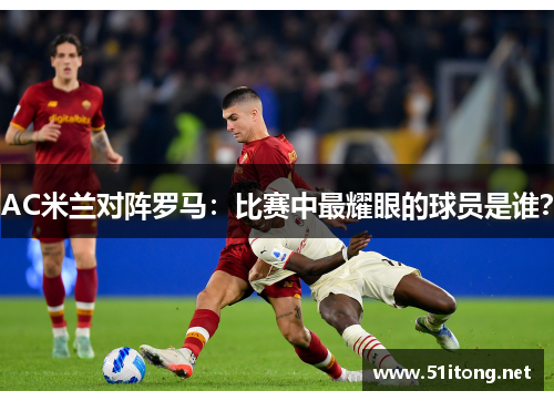 AC米兰对阵罗马:比赛中最耀眼的球员是谁? AC米兰对阵罗马:比赛中最耀眼的球员是谁?