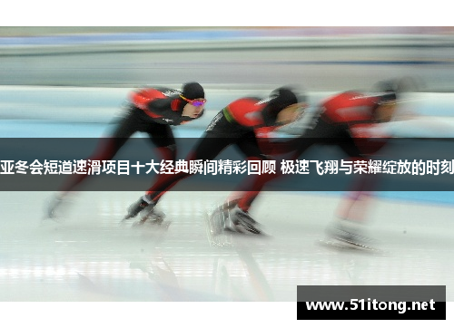 亚冬会短道速滑项目十大经典瞬间精彩回顾 极速飞翔与荣耀绽放的时刻