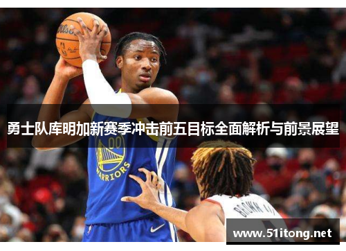 勇士队库明加新赛季冲击前五目标全面解析与前景展望 勇士队库明加新赛季冲击前五目标全面解析与前景展望