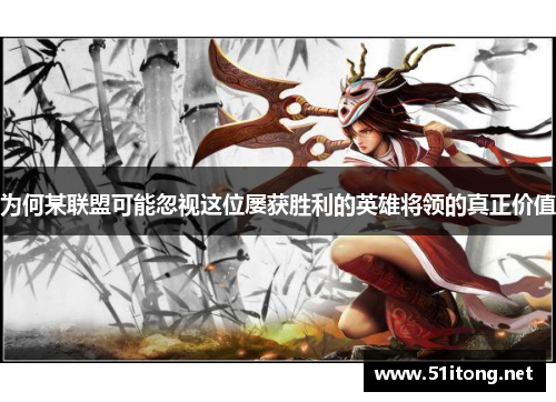 为何某联盟可能忽视这位屡获胜利的英雄将领的真正价值 为何某联盟可能忽视这位屡获胜利的英雄将领的真正价值