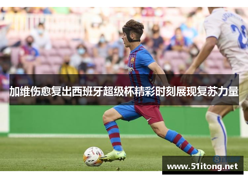 加维伤愈复出西班牙超级杯精彩时刻展现复苏力量 加维伤愈复出西班牙超级杯精彩时刻展现复苏力量