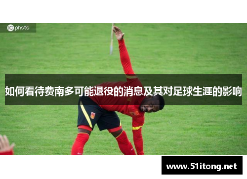 如何看待费南多可能退役的消息及其对足球生涯的影响 如何看待费南多可能退役的消息及其对足球生涯的影响