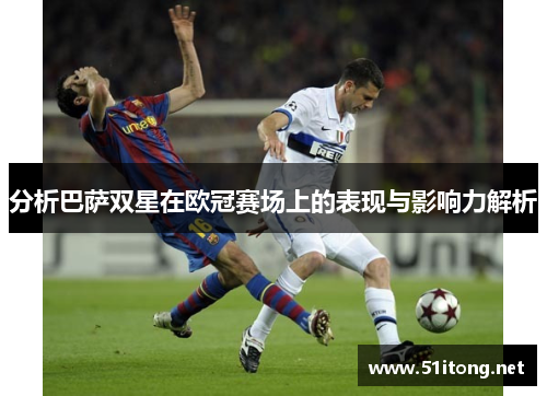 分析巴萨双星在欧冠赛场上的表现与影响力解析 分析巴萨双星在欧冠赛场上的表现与影响力解析