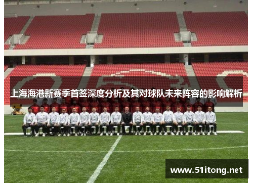 上海海港新赛季首签深度分析及其对球队未来阵容的影响解析 上海海港新赛季首签深度分析及其对球队未来阵容的影响解析