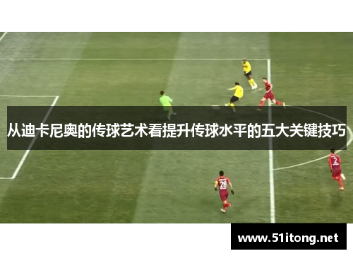 从迪卡尼奥的传球艺术看提升传球水平的五大关键技巧