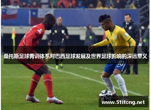 桑托斯足球青训体系对巴西足球发展及世界足球影响的深远意义