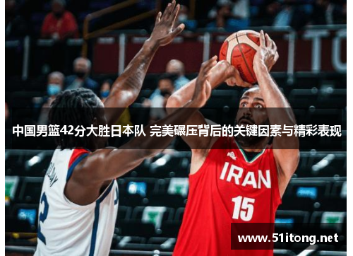 中国男篮42分大胜日本队 完美碾压背后的关键因素与精彩表现