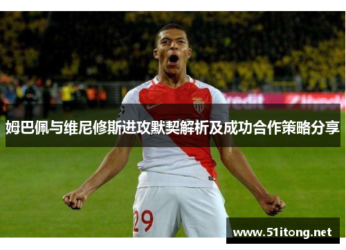 姆巴佩与维尼修斯进攻默契解析及成功合作策略分享 姆巴佩与维尼修斯进攻默契解析及成功合作策略分享