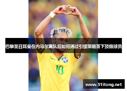 巴黎圣日耳曼在内马尔离队后如何通过引援策略签下顶级球员 巴黎圣日耳曼在内马尔离队后如何通过引援策略签下顶级球员