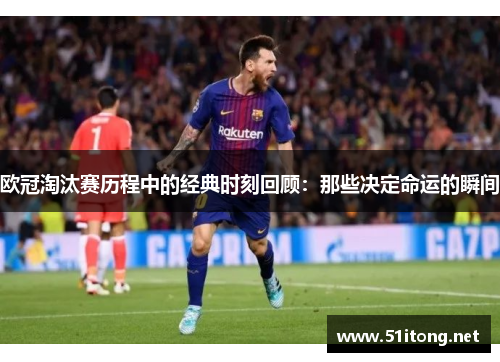 欧冠淘汰赛历程中的经典时刻回顾:那些决定命运的瞬间 欧冠淘汰赛历程中的经典时刻回顾:那些决定命运的瞬间