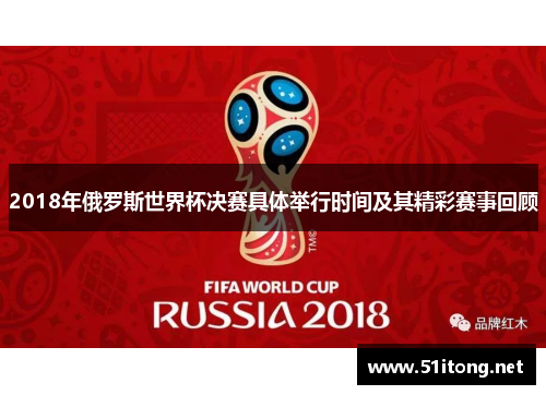 2018年俄罗斯世界杯决赛具体举行时间及其精彩赛事回顾 2018年俄罗斯世界杯决赛具体举行时间及其精彩赛事回顾