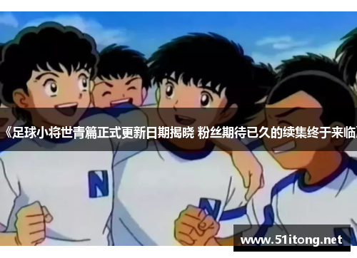 《足球小将世青篇正式更新日期揭晓 粉丝期待已久的续集终于来临》 《足球小将世青篇正式更新日期揭晓 粉丝期待已久的续集终于来临》
