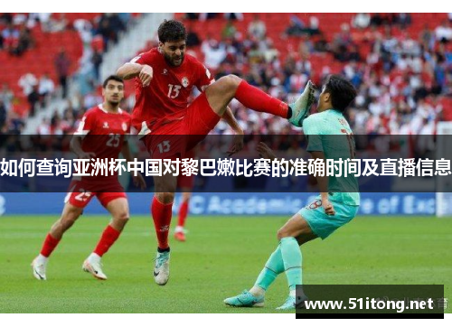 如何查询亚洲杯中国对黎巴嫩比赛的准确时间及直播信息