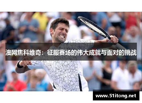 澳网焦科维奇：征服赛场的伟大成就与面对的挑战